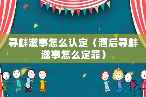 寻衅滋事怎么认定(酒后寻衅滋事怎么定罪) 寻衅滋事怎么认定(酒后寻衅滋事怎么定罪)