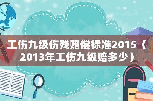 工伤九级伤残赔偿标准2015(2013年工伤九级赔多少) 工伤九级伤残赔偿标准2015(2013年工伤九级赔多少)
