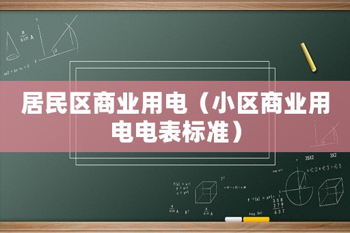 居民区商业用电(小区商业用电电表标准) 居民区商业用电(小区商业用电电表标准)