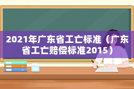 2021年广东省工亡标准（广东省工亡赔偿标准2015）