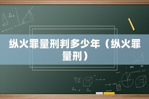 纵火罪量刑判多少年（纵火罪量刑）