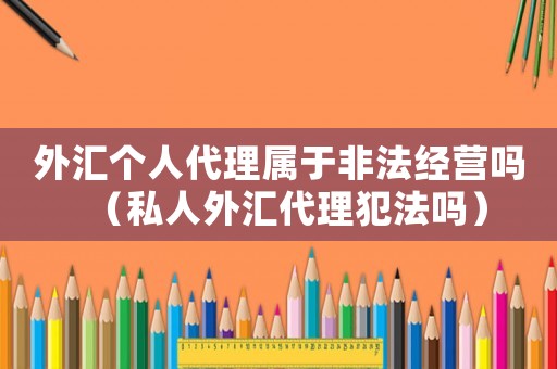 外汇个人代理属于非法经营吗(私人外汇代理犯法吗) 外汇个人代理属于非法经营吗(私人外汇代理犯法吗)