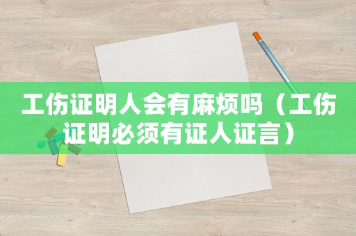 工伤证明人会有麻烦吗（工伤证明必须有证人证言）