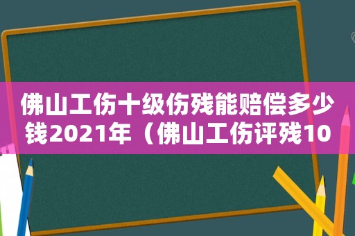 佛山工伤十级伤残能赔偿多少钱2021年(佛山工伤评残10级赔偿计算) 佛山工伤十级伤残能赔偿多少钱2021年(佛山工伤评残10级赔偿计算)