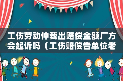 工伤劳动仲裁出赔偿金额厂方会起诉吗(工伤赔偿告单位老动仲裁能解决吗) 工伤劳动仲裁出赔偿金额厂方会起诉吗(工伤赔偿告单位老动仲裁能解决吗)