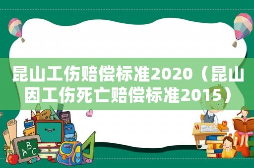 昆山工伤赔偿标准2020（昆山因工伤死亡赔偿标准2015）