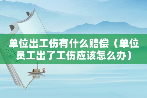 单位出工伤有什么赔偿(单位员工出了工伤应该怎么办) 单位出工伤有什么赔偿(单位员工出了工伤应该怎么办)