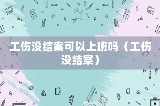 工伤没结案可以上班吗（工伤没结案）