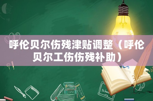 呼伦贝尔伤残津贴调整（呼伦贝尔工伤伤残补助）