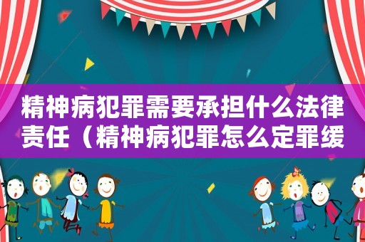 精神病犯罪需要承担什么法律责任(精神病犯罪怎么定罪缓刑) 精神病犯罪需要承担什么法律责任(精神病犯罪怎么定罪缓刑)