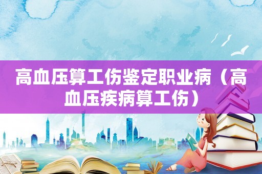 高血压算工伤鉴定职业病(高血压疾病算工伤) 高血压算工伤鉴定职业病(高血压疾病算工伤)