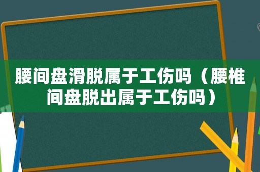 腰间盘滑脱属于工伤吗(腰椎间盘脱出属于工伤吗) 腰间盘滑脱属于工伤吗(腰椎间盘脱出属于工伤吗)