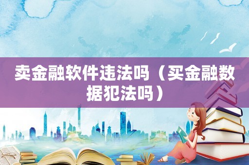 卖金融软件违法吗(买金融数据犯法吗) 卖金融软件违法吗(买金融数据犯法吗)
