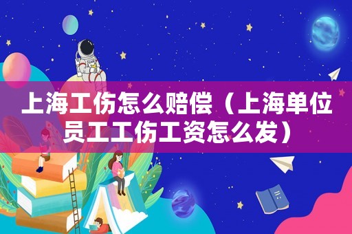 上海工伤怎么赔偿(上海单位员工工伤工资怎么发) 上海工伤怎么赔偿(上海单位员工工伤工资怎么发)