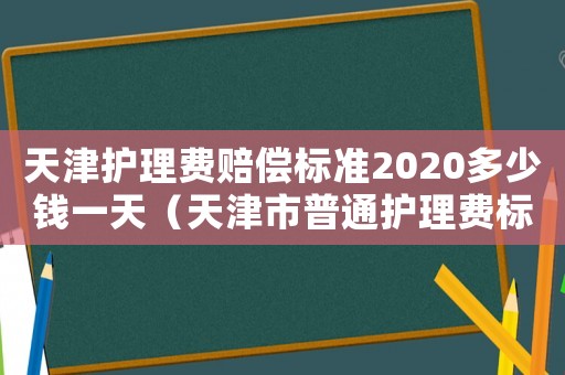 天津护理费赔偿标准2020多少钱一天（天津市普通护理费标准）