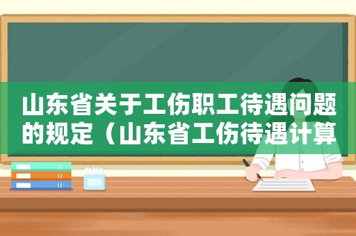 山东省关于工伤职工待遇问题的规定(山东省工伤待遇计算简表) 山东省关于工伤职工待遇问题的规定(山东省工伤待遇计算简表)