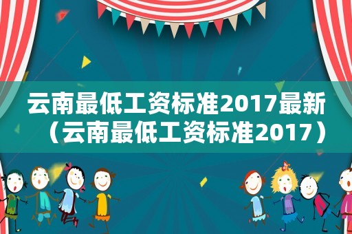 云南最低工资标准2017最新（云南最低工资标准2017）