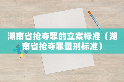 湖南省抢夺罪的立案标准(湖南省抢夺罪量刑标准) 湖南省抢夺罪的立案标准(湖南省抢夺罪量刑标准)