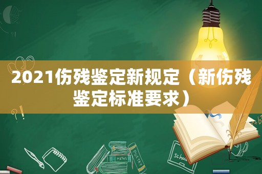2021伤残鉴定新规定(新伤残鉴定标准要求) 2021伤残鉴定新规定(新伤残鉴定标准要求)