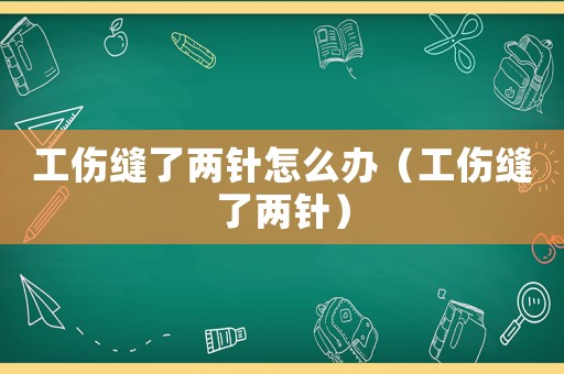 工伤缝了两针怎么办（工伤缝了两针）