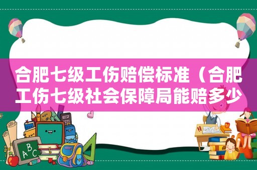 合肥七级工伤赔偿标准(合肥工伤七级社会保障局能赔多少钱) 合肥七级工伤赔偿标准(合肥工伤七级社会保障局能赔多少钱)