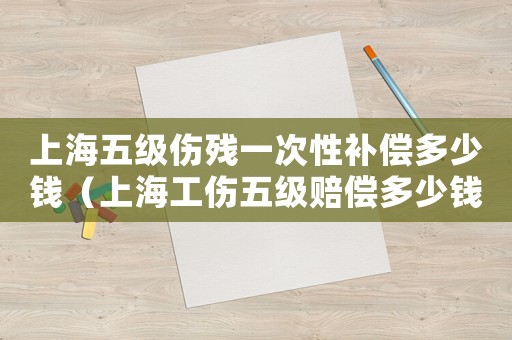 上海五级伤残一次性补偿多少钱(上海工伤五级赔偿多少钱) 上海五级伤残一次性补偿多少钱(上海工伤五级赔偿多少钱)