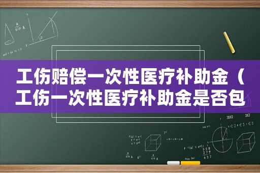 工伤赔偿一次性医疗补助金(工伤一次性医疗补助金是否包括二次手术费) 工伤赔偿一次性医疗补助金(工伤一次性医疗补助金是否包括二次手术费)