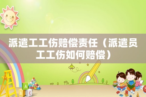 派遣工工伤赔偿责任(派遣员工工伤如何赔偿) 派遣工工伤赔偿责任(派遣员工工伤如何赔偿)