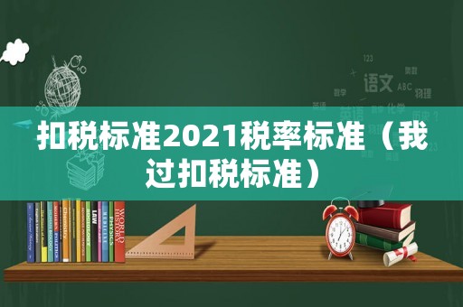 扣税标准2021税率标准(我过扣税标准) 扣税标准2021税率标准(我过扣税标准)