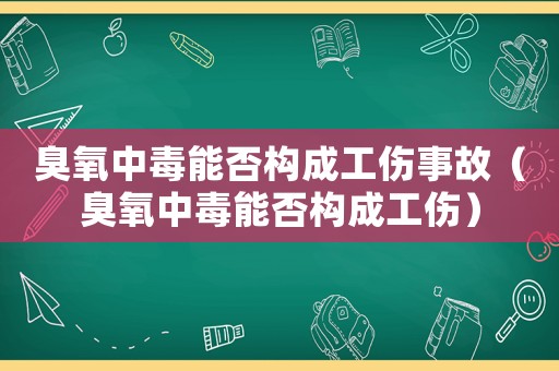 臭氧中毒能否构成工伤事故(臭氧中毒能否构成工伤) 臭氧中毒能否构成工伤事故(臭氧中毒能否构成工伤)