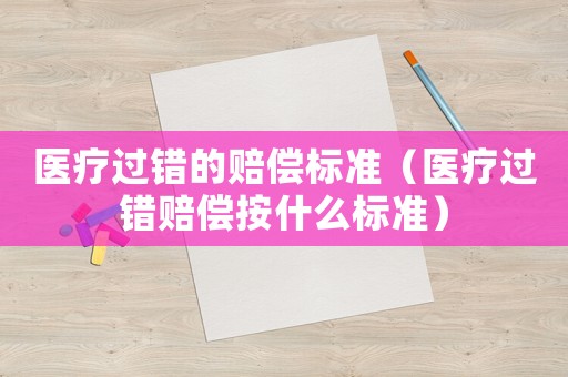 医疗过错的赔偿标准(医疗过错赔偿按什么标准) 医疗过错的赔偿标准(医疗过错赔偿按什么标准)