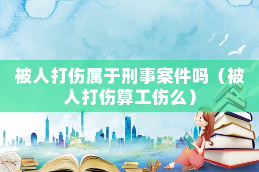 被人打伤属于刑事案件吗（被人打伤算工伤么）