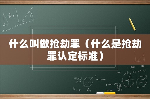 什么叫做抢劫罪(什么是抢劫罪认定标准) 什么叫做抢劫罪(什么是抢劫罪认定标准)