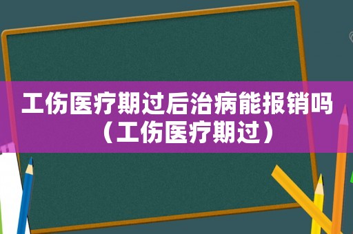 工伤医疗期过后治病能报销吗(工伤医疗期过) 工伤医疗期过后治病能报销吗(工伤医疗期过)