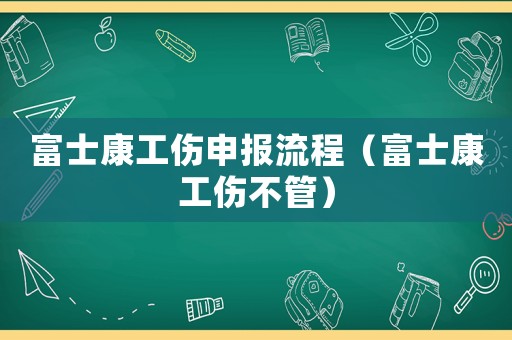 富士康工伤申报流程(富士康工伤不管) 富士康工伤申报流程(富士康工伤不管)