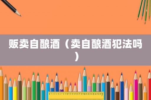 贩卖自酿酒（卖自酿酒犯法吗）