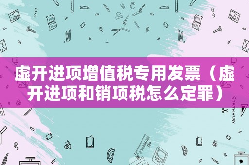 虚开进项增值税专用发票(虚开进项和销项税怎么定罪) 虚开进项增值税专用发票(虚开进项和销项税怎么定罪)