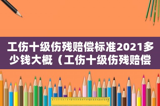 工伤十级伤残赔偿标准2021多少钱大概(工伤十级伤残赔偿计算标准是多少) 工伤十级伤残赔偿标准2021多少钱大概(工伤十级伤残赔偿计算标准是多少)