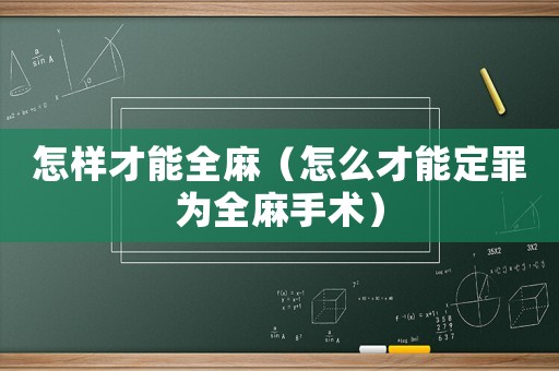 怎样才能全麻（怎么才能定罪为全麻手术）