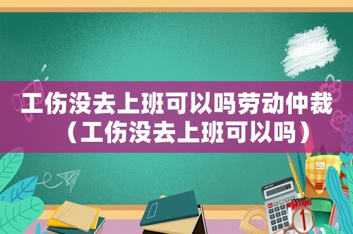 工伤没去上班可以吗劳动仲裁(工伤没去上班可以吗) 工伤没去上班可以吗劳动仲裁(工伤没去上班可以吗)