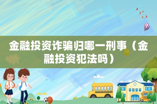 金融投资诈骗归哪一刑事(金融投资犯法吗) 金融投资诈骗归哪一刑事(金融投资犯法吗)