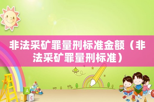 非法采矿罪量刑标准金额(非法采矿罪量刑标准) 非法采矿罪量刑标准金额(非法采矿罪量刑标准)
