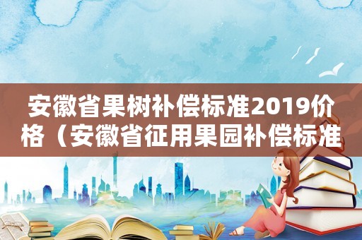 安徽省果树补偿标准2019价格(安徽省征用果园补偿标准) 安徽省果树补偿标准2019价格(安徽省征用果园补偿标准)