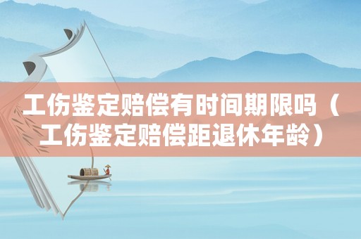 工伤鉴定赔偿有时间期限吗(工伤鉴定赔偿距退休年龄) 工伤鉴定赔偿有时间期限吗(工伤鉴定赔偿距退休年龄)