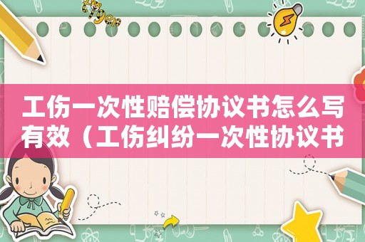 工伤一次性赔偿协议书怎么写有效(工伤纠纷一次性协议书) 工伤一次性赔偿协议书怎么写有效(工伤纠纷一次性协议书)
