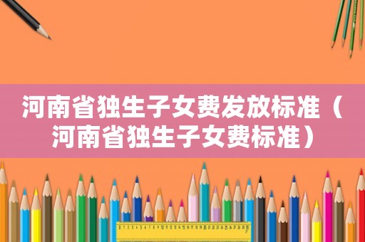 河南省独生子女费发放标准(河南省独生子女费标准) 河南省独生子女费发放标准(河南省独生子女费标准)