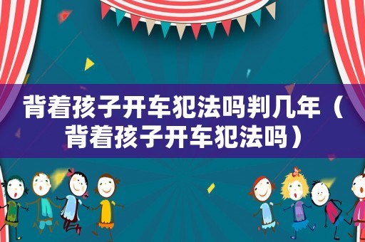 背着孩子开车犯法吗判几年(背着孩子开车犯法吗) 背着孩子开车犯法吗判几年(背着孩子开车犯法吗)