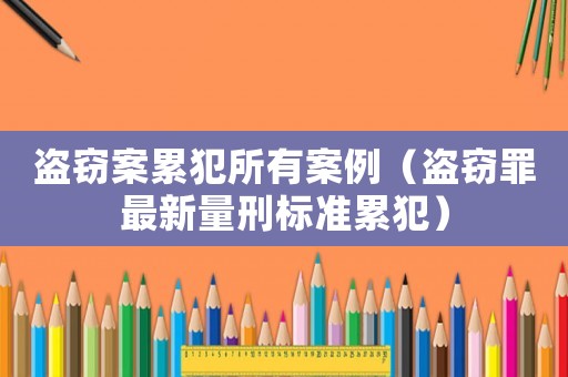 盗窃案累犯所有案例(盗窃罪最新量刑标准累犯) 盗窃案累犯所有案例(盗窃罪最新量刑标准累犯)