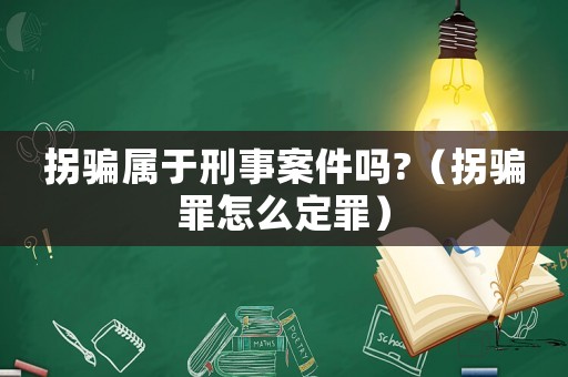 拐骗属于刑事案件吗?(拐骗罪怎么定罪) 拐骗属于刑事案件吗?(拐骗罪怎么定罪)