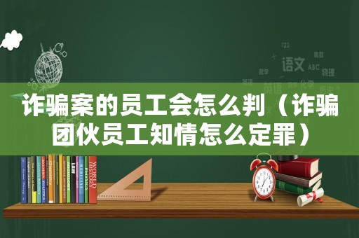 诈骗案的员工会怎么判（诈骗团伙员工知情怎么定罪）